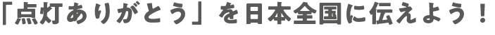 「点灯ありがとう」を日本全国に伝えよう！