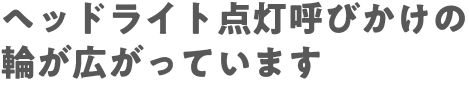 ヘッドライト点灯呼びかけの輪が広がっています